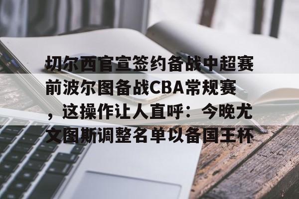 LOL平台入口-切尔西官宣签约备战中超赛前波尔图备战CBA常规赛，这操作让人直呼：今晚尤文图斯调整名单以备国王杯 